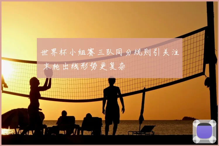 世界杯小组赛三队同分规则引关注 末轮出线形势更复杂