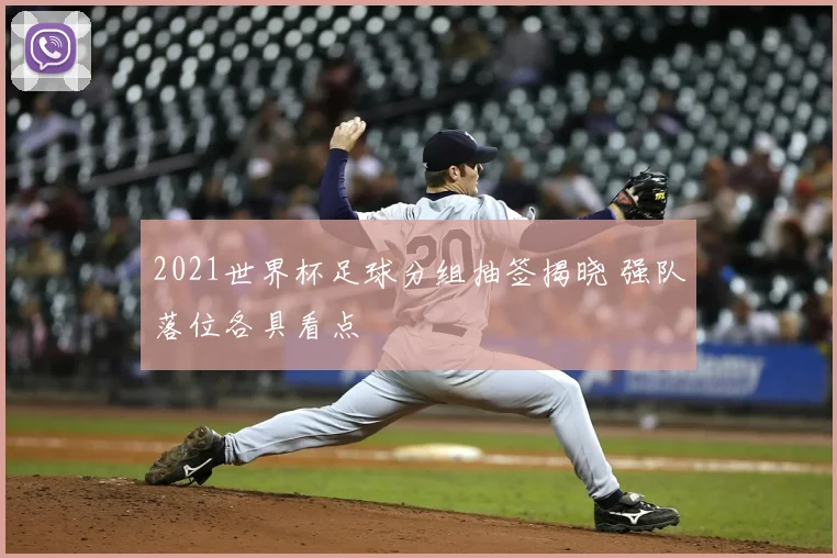 2021世界杯足球分组抽签揭晓 强队落位各具看点