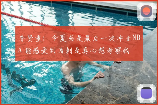 李贤重：今夏或是最后一次冲击NBA 能感受到马刺是真心想考察我