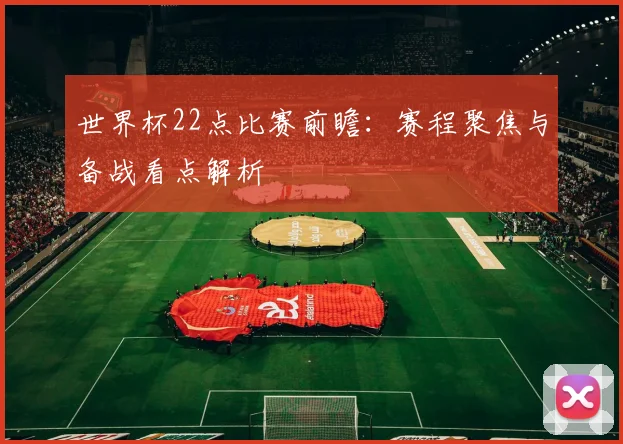 世界杯22点比赛前瞻:赛程聚焦与备战看点解析