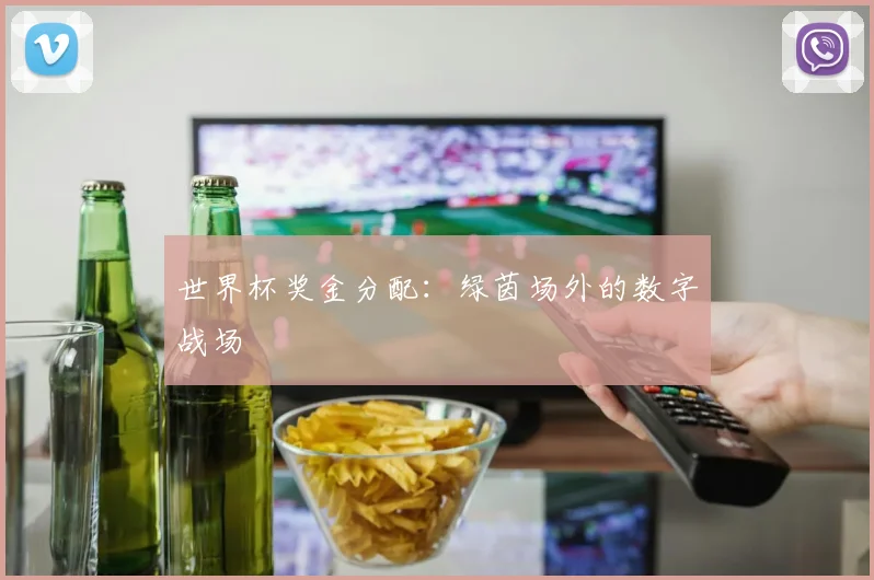 世界杯奖金分配:绿茵场外的数字战场