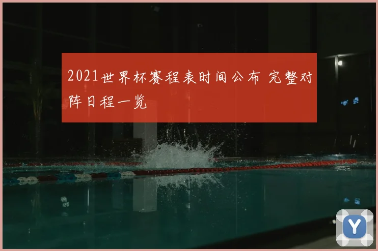 2021世界杯赛程表时间公布 完整对阵日程一览