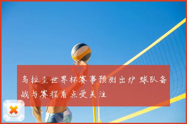 乌拉圭世界杯赛事预测出炉 球队备战与赛程看点受关注