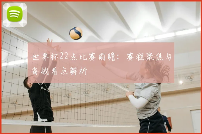 世界杯22点比赛前瞻：赛程聚焦与备战看点解析