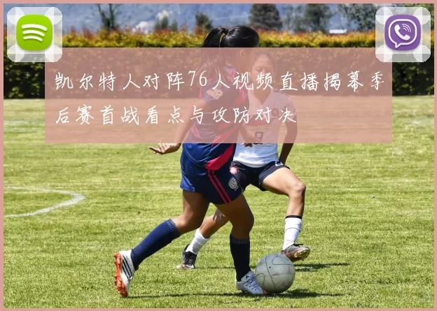 凯尔特人对阵76人视频直播揭幕季后赛首战看点与攻防对决