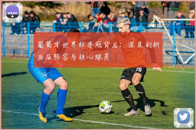 葡萄牙世界杯夺冠背后：深度剖析历届阵容与核心球员
