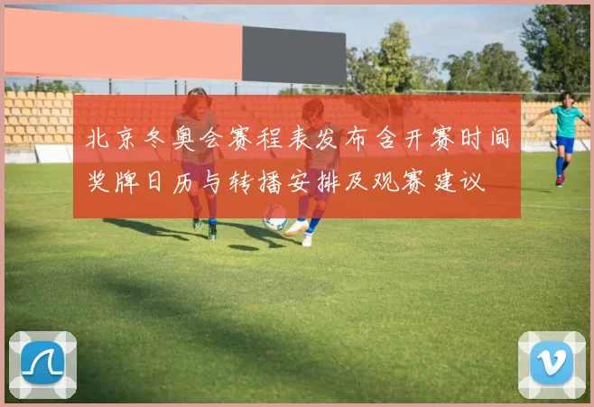 北京冬奥会赛程表发布含开赛时间奖牌日历与转播安排及观赛建议
