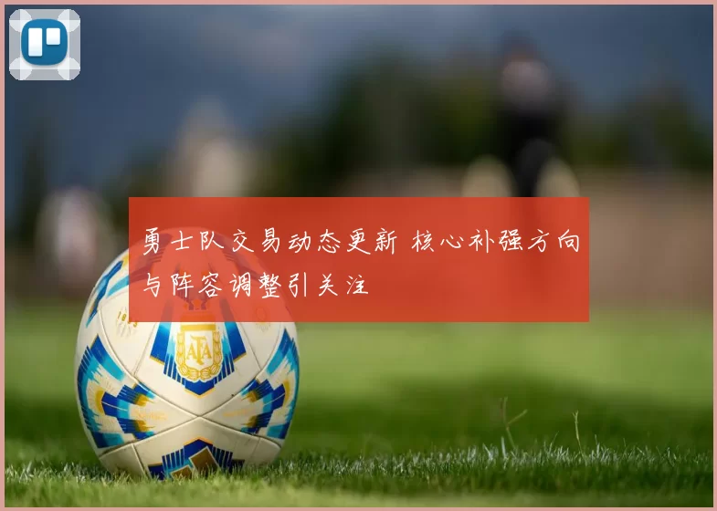 勇士队交易动态更新 核心补强方向与阵容调整引关注