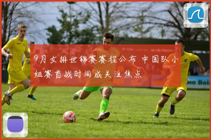 9月女排世锦赛赛程公布 中国队小组赛首战时间成关注焦点
