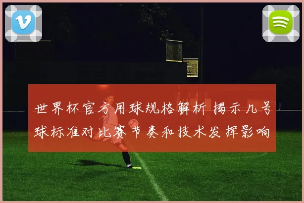 世界杯官方用球规格解析 揭示几号球标准对比赛节奏和技术发挥影响