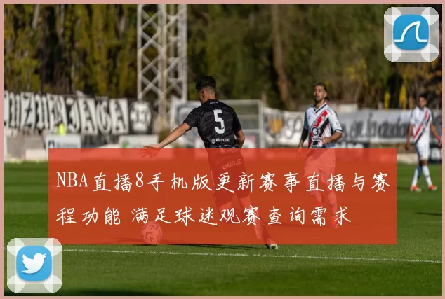 NBA直播8手机版更新赛事直播与赛程功能 满足球迷观赛查询需求