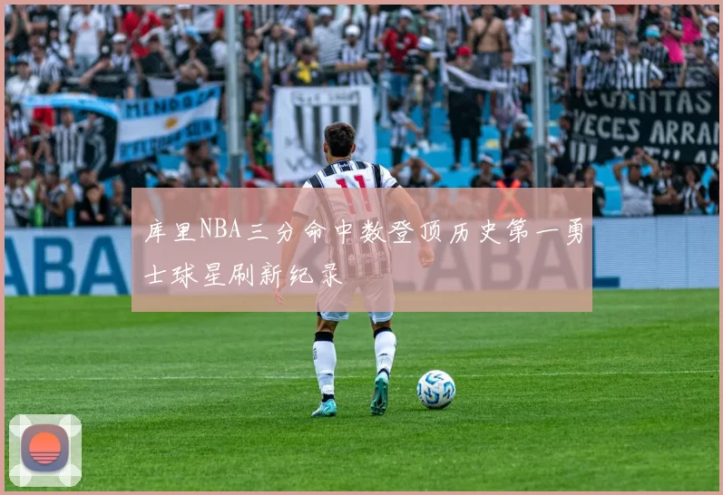 库里NBA三分命中数登顶历史第一勇士球星刷新纪录