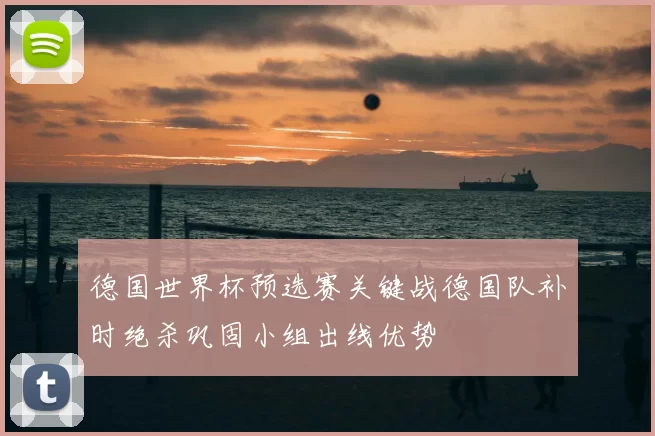 德国世界杯预选赛关键战德国队补时绝杀巩固小组出线优势