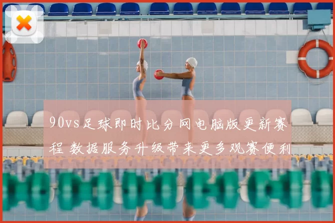 90vs足球即时比分网电脑版更新赛程 数据服务升级带来更多观赛便利
