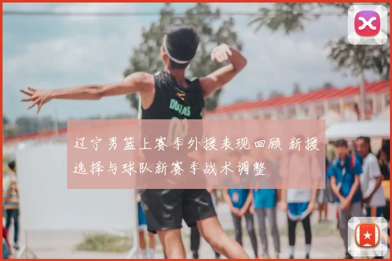 辽宁男篮上赛季外援表现回顾 新援选择与球队新赛季战术调整