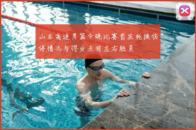 山东高速男篮今晚比赛首发轮换伤停情况与得分点将左右胜负