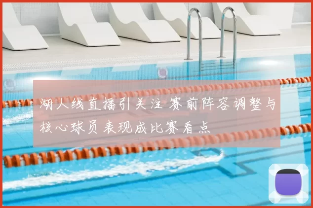 湖人线直播引关注 赛前阵容调整与核心球员表现成比赛看点