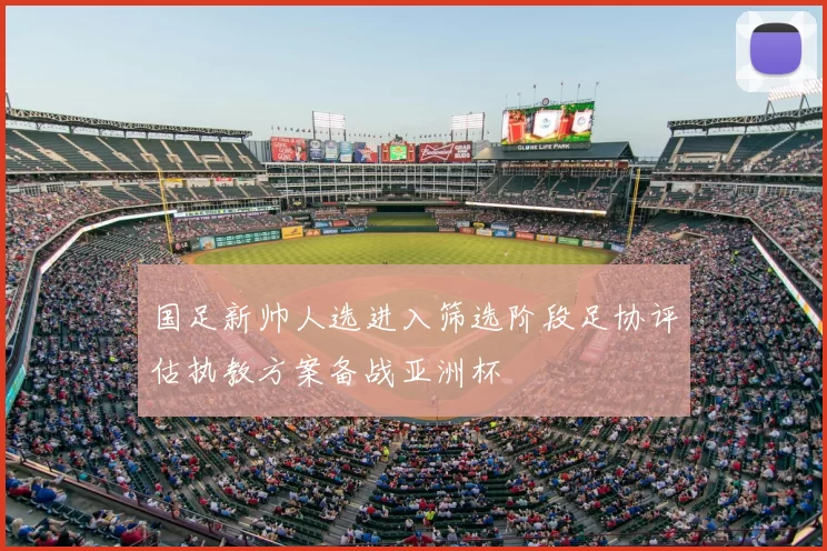 国足新帅人选进入筛选阶段足协评估执教方案备战亚洲杯