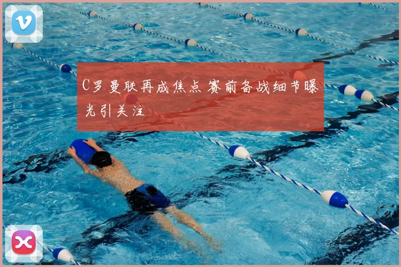 C罗曼联再成焦点 赛前备战细节曝光引关注