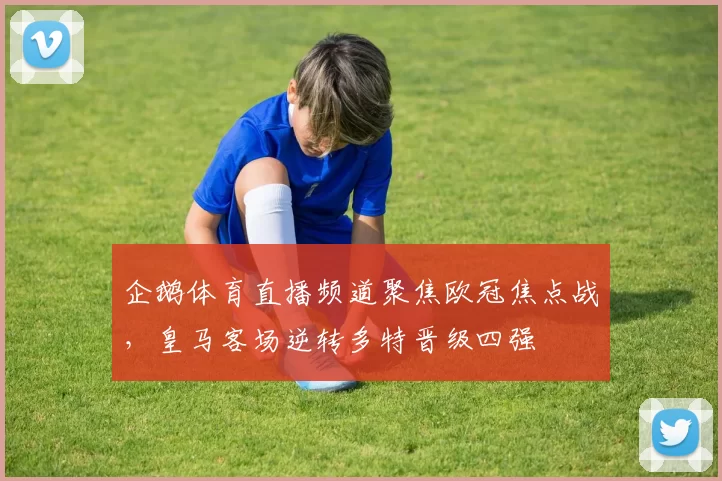 企鹅体育直播频道聚焦欧冠焦点战，皇马客场逆转多特晋级四强