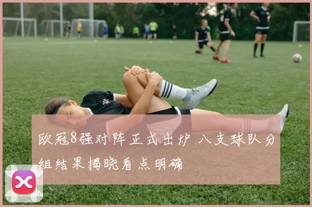 欧冠8强对阵正式出炉 八支球队分组结果揭晓看点明确