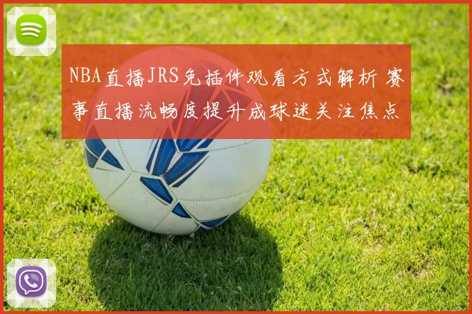 NBA直播JRS免插件观看方式解析 赛事直播流畅度提升成球迷关注焦点