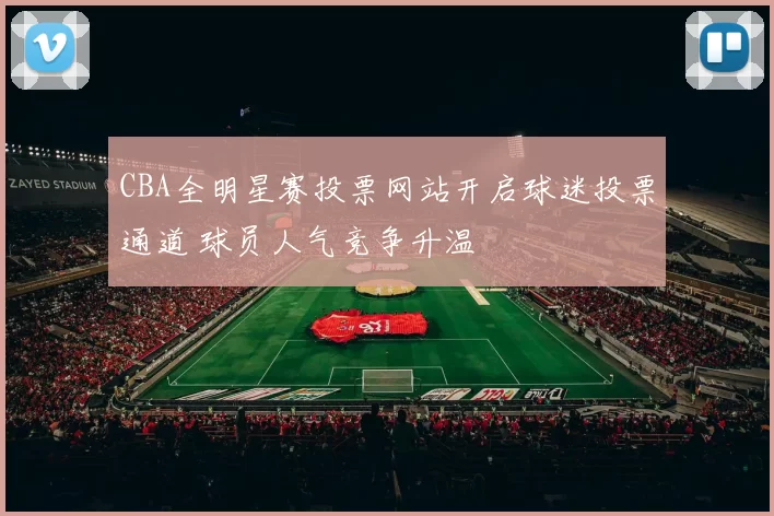 CBA全明星赛投票网站开启球迷投票通道 球员人气竞争升温