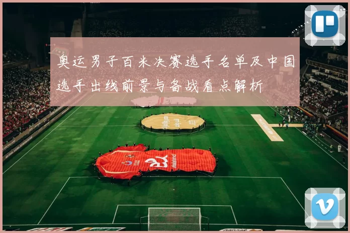奥运男子百米决赛选手名单及中国选手出线前景与备战看点解析