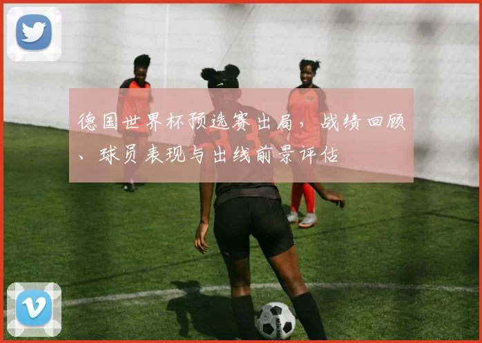 德国世界杯预选赛出局，战绩回顾、球员表现与出线前景评估