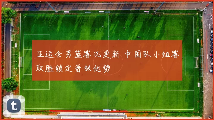 亚运会男篮赛况更新 中国队小组赛取胜锁定晋级优势