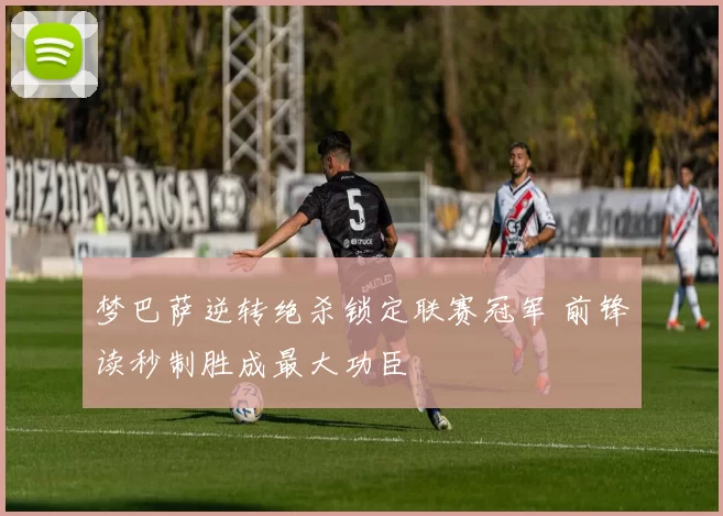 梦巴萨逆转绝杀锁定联赛冠军 前锋读秒制胜成最大功臣