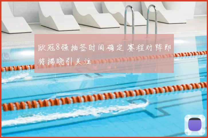 欧冠8强抽签时间确定 赛程对阵即将揭晓引关注