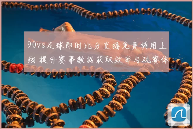 90vs足球即时比分直播免费调用上线 提升赛事数据获取效率与观赛体验
