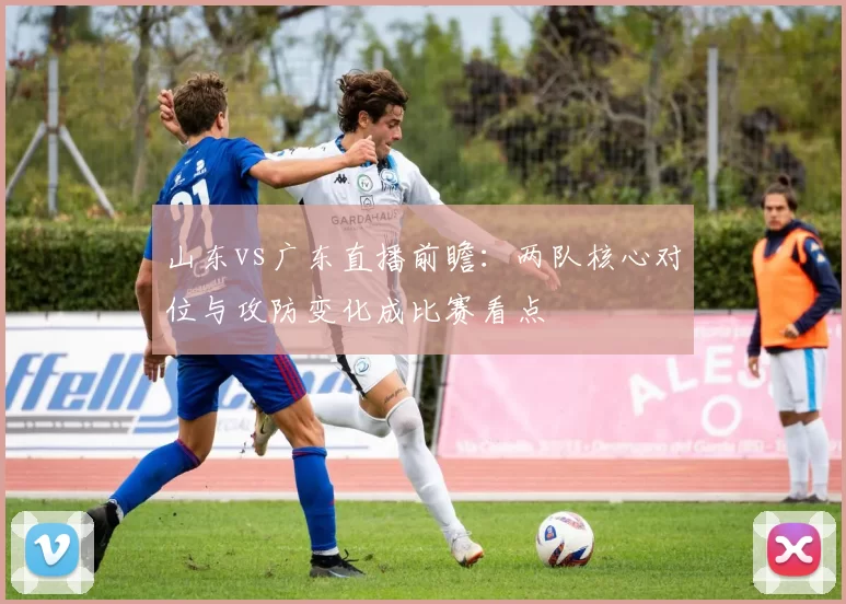 山东vs广东直播前瞻：两队核心对位与攻防变化成比赛看点