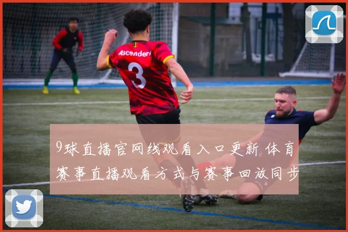 9球直播官网线观看入口更新 体育赛事直播观看方式与赛事回放同步上线