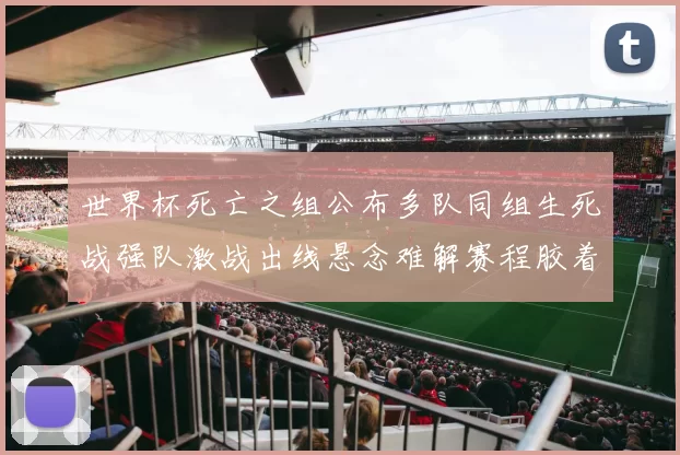 世界杯死亡之组公布多队同组生死战强队激战出线悬念难解赛程胶着
