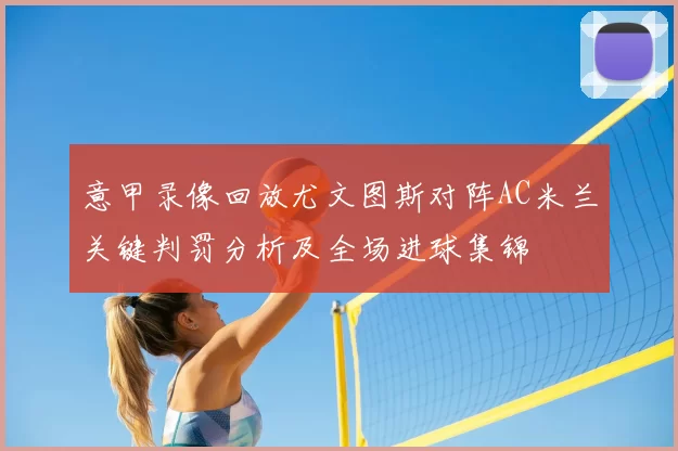 意甲录像回放尤文图斯对阵AC米兰关键判罚分析及全场进球集锦