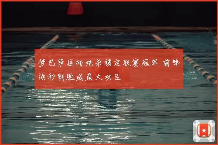 梦巴萨逆转绝杀锁定联赛冠军 前锋读秒制胜成最大功臣