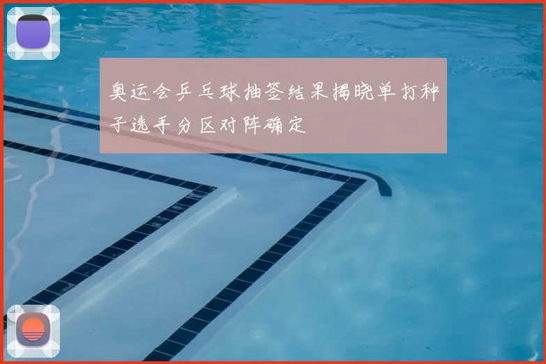 奥运会乒乓球抽签结果揭晓单打种子选手分区对阵确定