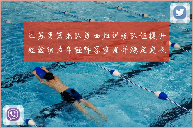 江苏男篮老队员回归训练队伍提升经验助力年轻阵容重建并稳定更衣室