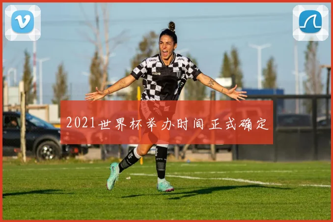 2021世界杯举办时间正式确定