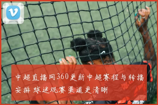中超直播网360更新中超赛程与转播安排 球迷观赛渠道更清晰