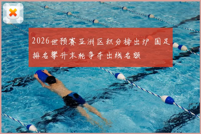 2026世预赛亚洲区积分榜出炉 国足排名攀升末轮争夺出线名额