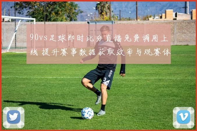 90vs足球即时比分直播免费调用上线 提升赛事数据获取效率与观赛体验