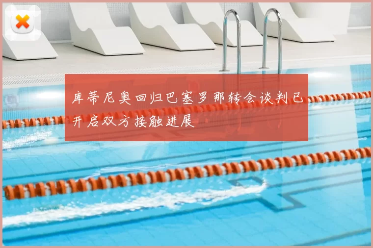 库蒂尼奥回归巴塞罗那转会谈判已开启双方接触进展