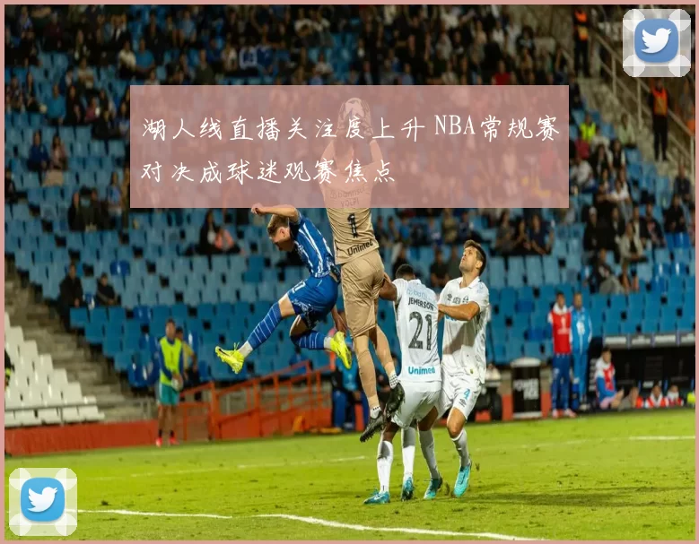 湖人线直播关注度上升 NBA常规赛对决成球迷观赛焦点