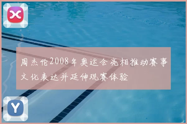 周杰伦2008年奥运会亮相推动赛事文化表达并延伸观赛体验