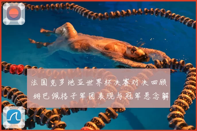 法国克罗地亚世界杯决赛对决回顾 姆巴佩格子军团表现与冠军悬念解析