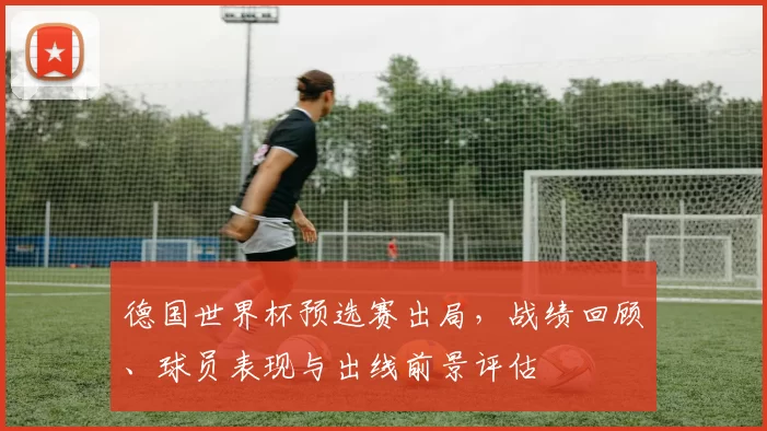 德国世界杯预选赛出局,战绩回顾、球员表现与出线前景评估