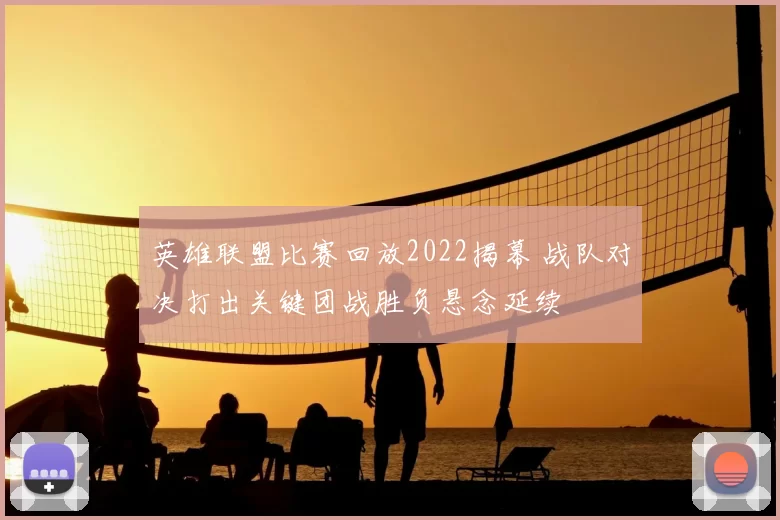 英雄联盟比赛回放2022揭幕 战队对决打出关键团战胜负悬念延续